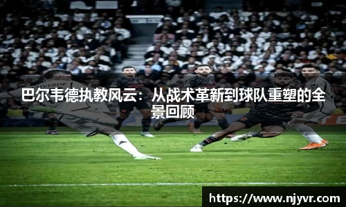巴尔韦德执教风云：从战术革新到球队重塑的全景回顾