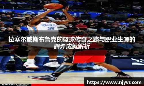 拉塞尔威斯布鲁克的篮球传奇之路与职业生涯的辉煌成就解析